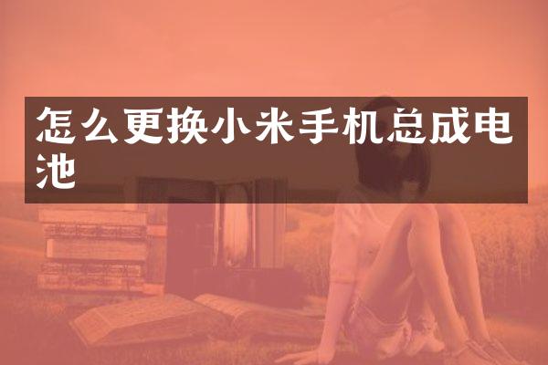 怎么更换小米手机总成电池