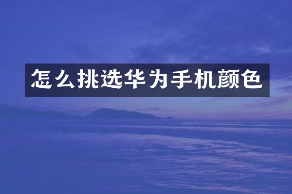 怎么挑选华为手机颜色