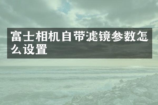 富士相机自带滤镜参数怎么设置