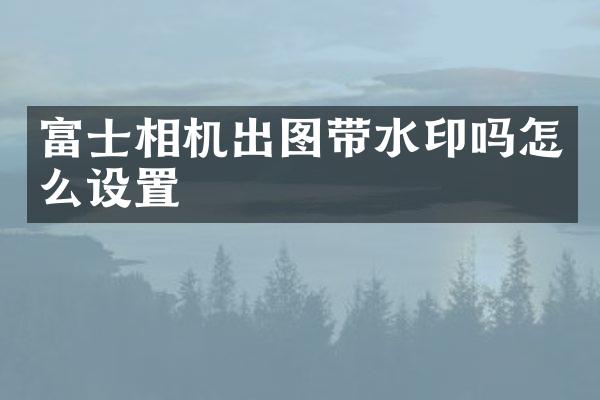 富士相机出图带水印吗怎么设置