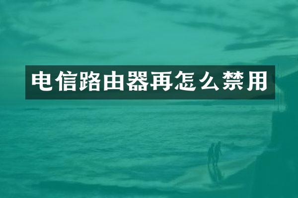 电信路由器再怎么禁用
