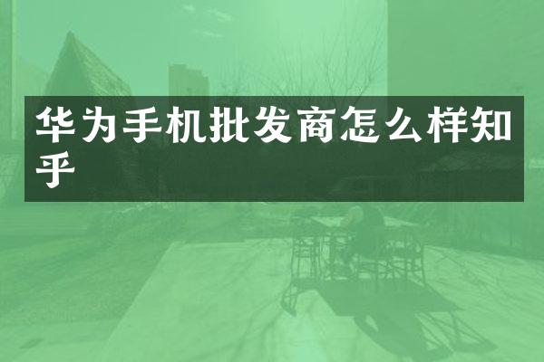 华为手机批发商怎么样知乎