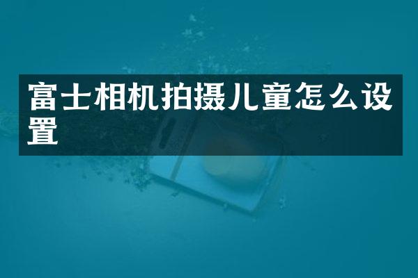 富士相机拍摄儿童怎么设置