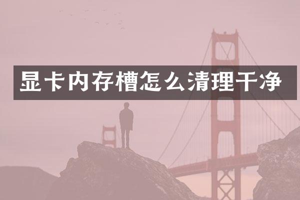 显卡内存槽怎么清理干净