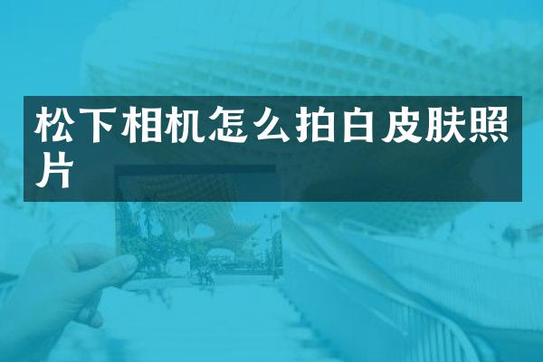 相机怎么拍白皮肤照片