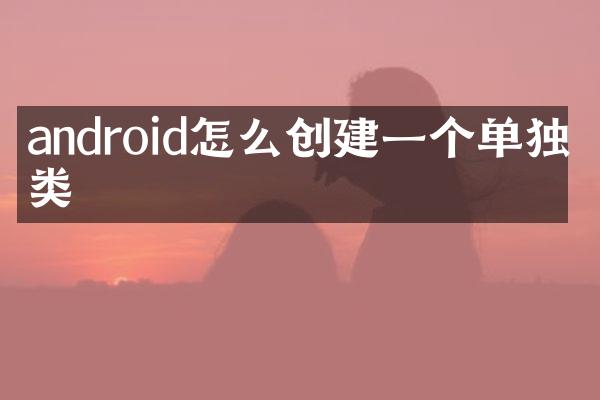 android怎么创建一个单独的类