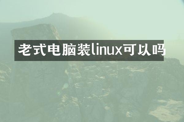 老式电脑装linux可以吗
