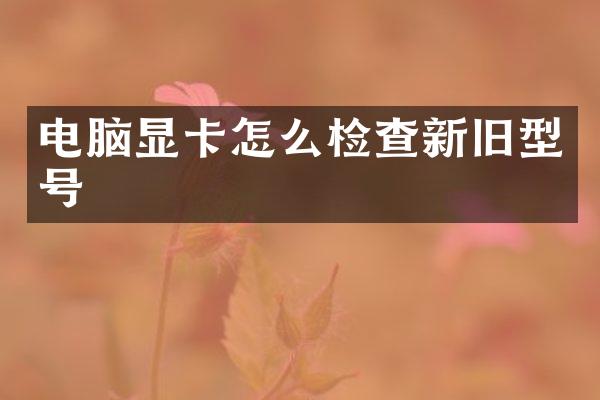 电脑显卡怎么检查新旧型号