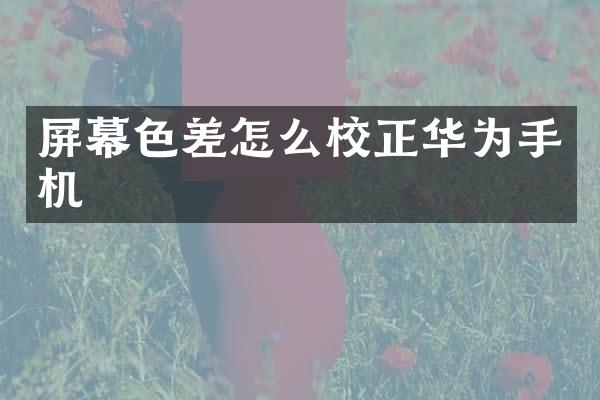屏幕色差怎么校正华为手机