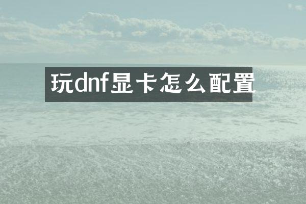 玩dnf显卡怎么配置