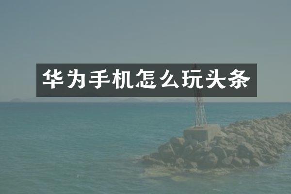 华为手机怎么玩头条