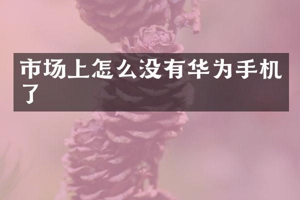 市场上怎么没有华为手机了