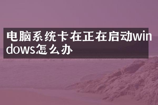 电脑系统卡在正在启动windows怎么办