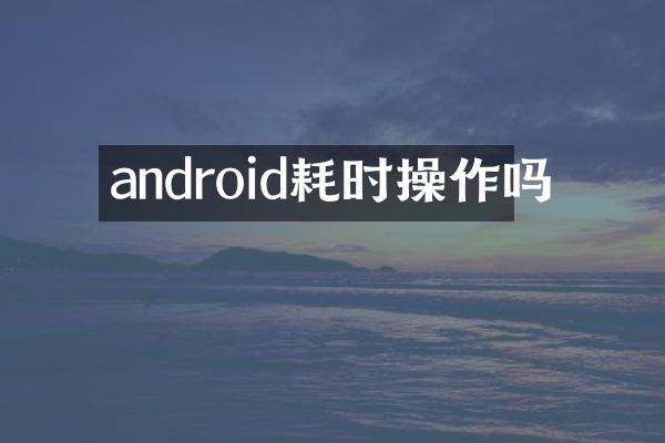 android耗时操作吗