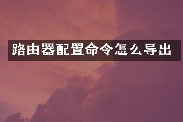 路由器配置命令怎么导出