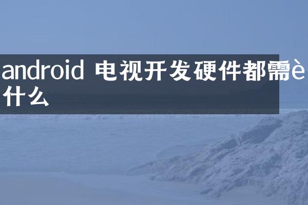 android 电视开发硬件都需要什么