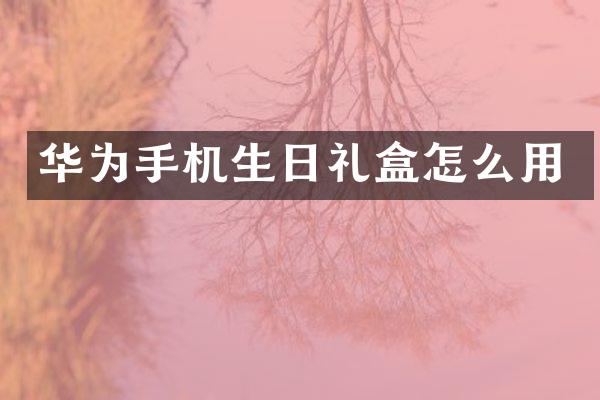 华为手机生日礼盒怎么用