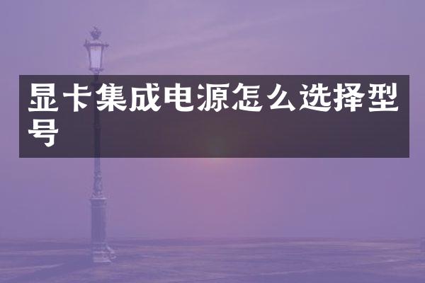 显卡集成电源怎么选择型号