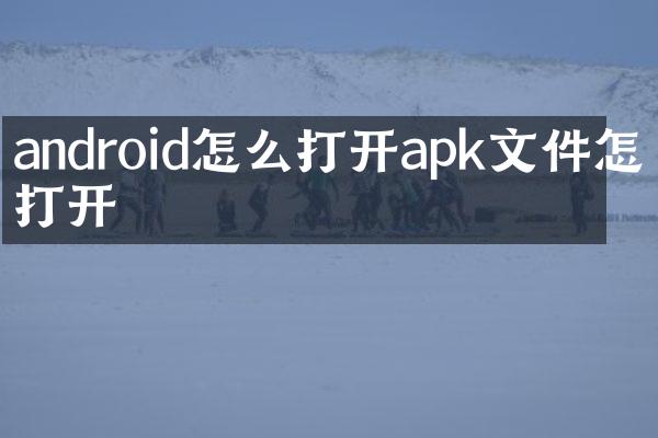 android怎么打开apk文件怎么打开