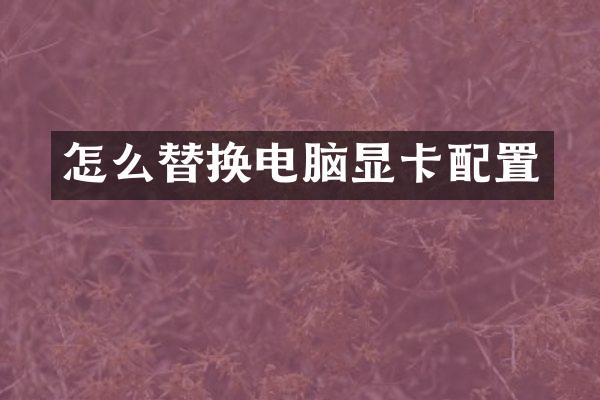 怎么替换电脑显卡配置