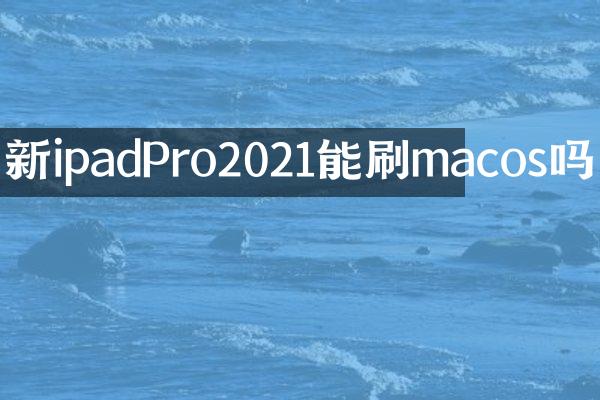 新ipadPro2021能刷macos吗