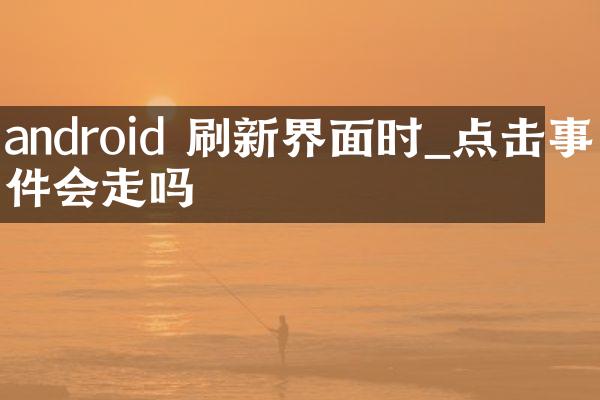 android 刷新界面时_点击事件会走吗