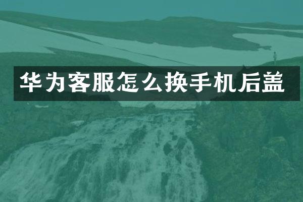 华为客服怎么换手机后盖