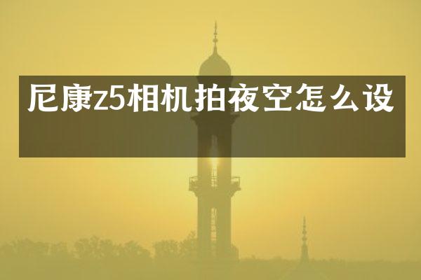 尼康z5相机拍夜空怎么设置