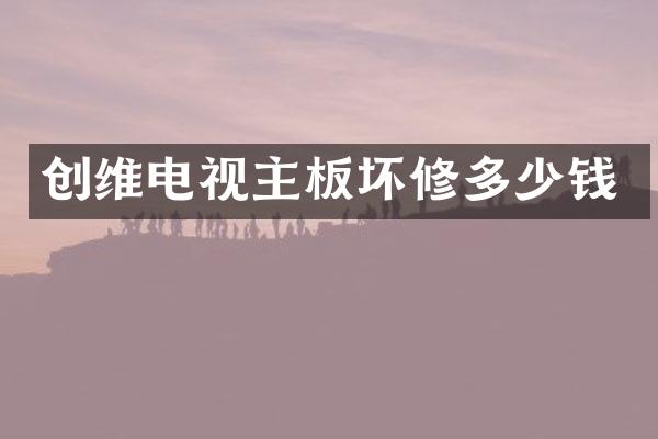 创维电视主板坏修多少钱