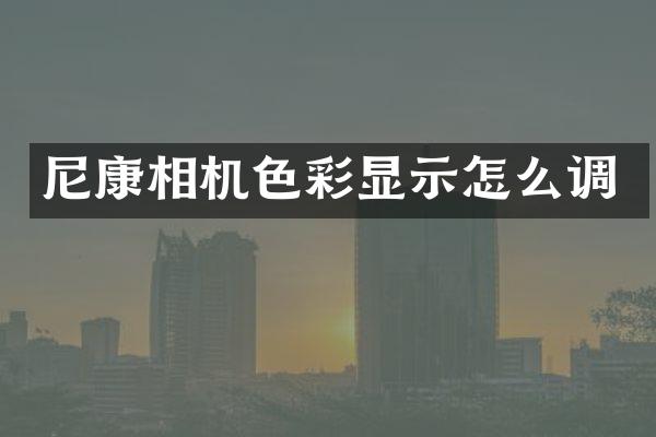 尼康相机色彩显示怎么调