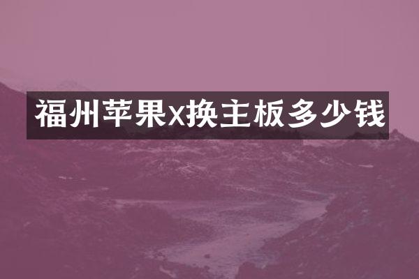 福州苹果x换主板多少钱