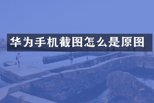 华为手机截图怎么是原图