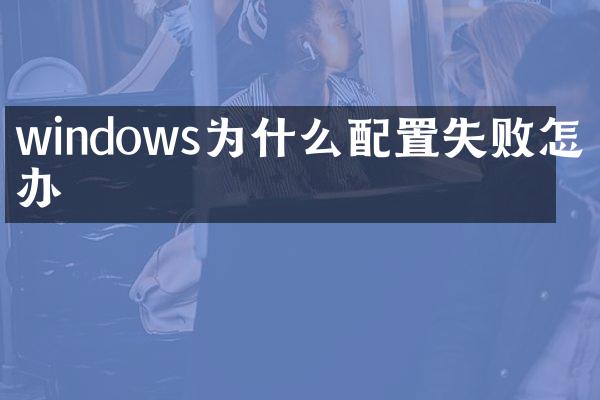 windows为什么配置失败怎么办