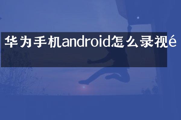 华为手机android怎么录视频