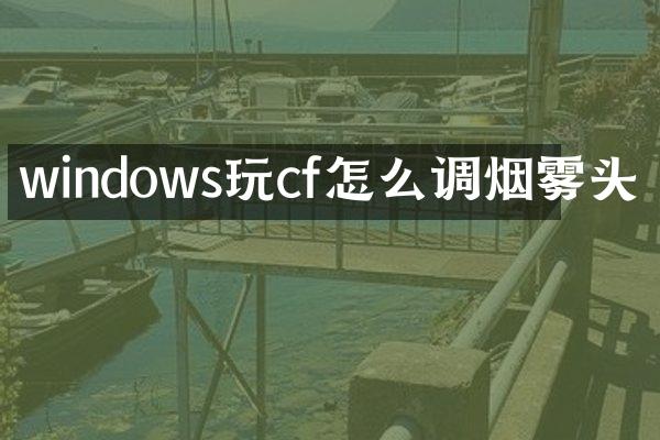 windows玩cf怎么调烟雾头