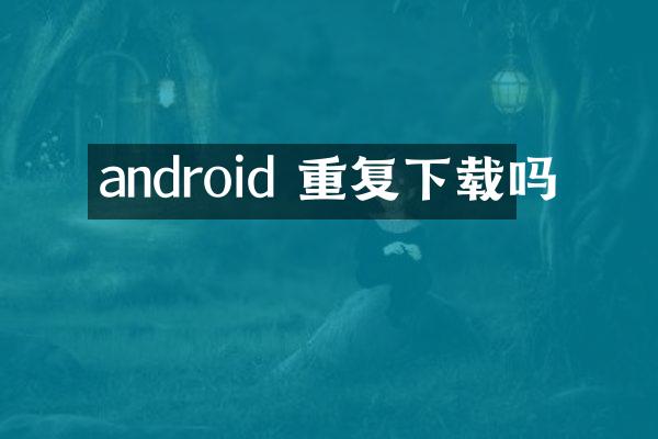 android 重复下载吗