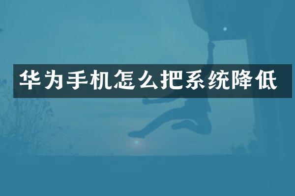 华为手机怎么把系统降低