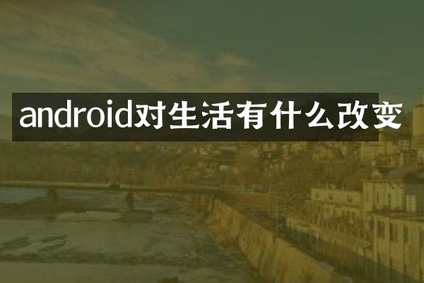 android对生活有什么改变