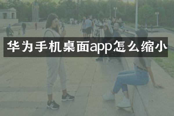 华为手机桌面app怎么缩小