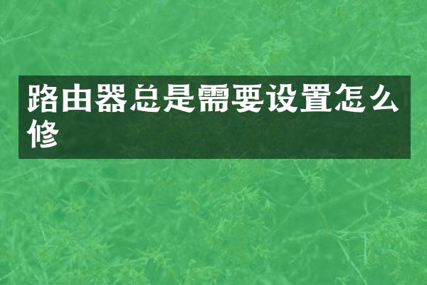 路由器总是需要设置怎么修