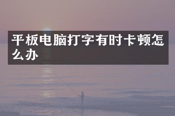 平板电脑打字有时卡顿怎么办
