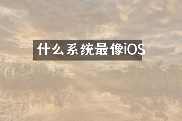 什么系统最像iOS