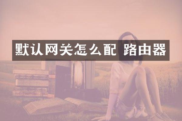 默认网关怎么配 路由器