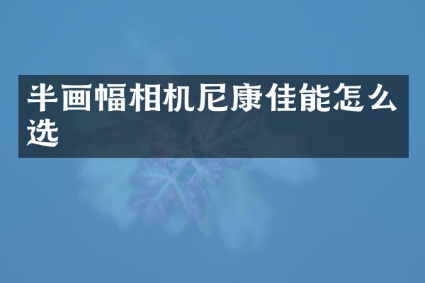 半画幅相机尼康佳能怎么选