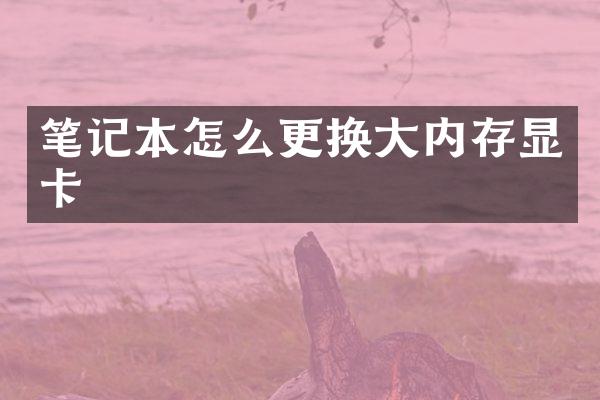 笔记本怎么更换大内存显卡