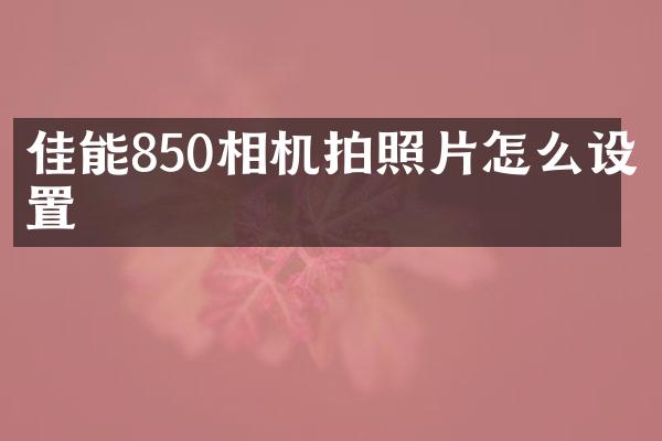 佳能850相机拍照片怎么设置