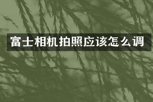 富士相机拍照应该怎么调