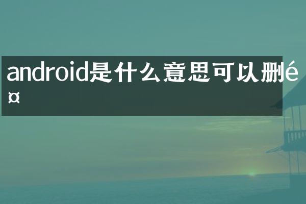 android是什么意思可以删除
