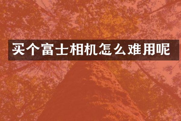 买个富士相机怎么难用呢