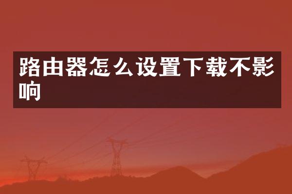 路由器怎么设置下载不影响